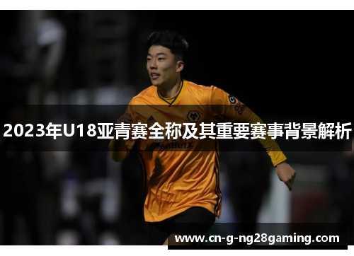 2023年U18亚青赛全称及其重要赛事背景解析