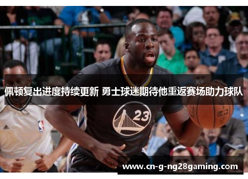 佩顿复出进度持续更新 勇士球迷期待他重返赛场助力球队