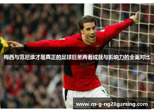 梅西与范尼谁才是真正的足球巨星两者成就与影响力的全面对比