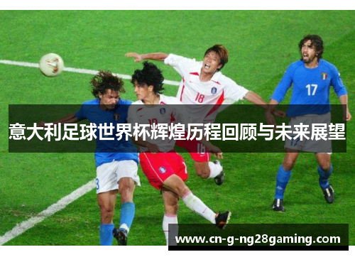 意大利足球世界杯辉煌历程回顾与未来展望