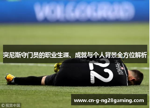 突尼斯守门员的职业生涯、成就与个人背景全方位解析