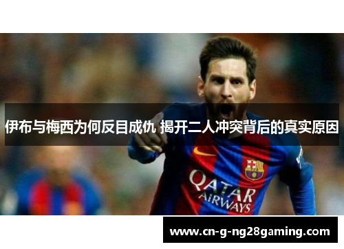 伊布与梅西为何反目成仇 揭开二人冲突背后的真实原因