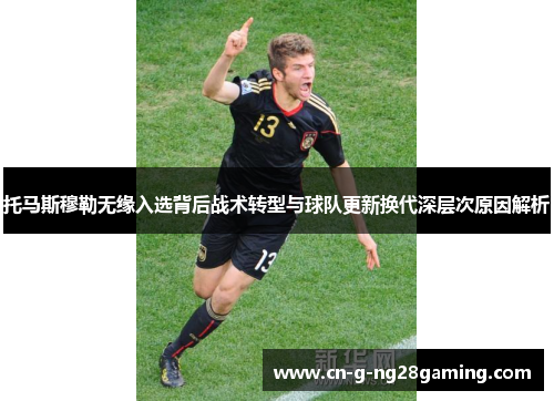 托马斯穆勒无缘入选背后战术转型与球队更新换代深层次原因解析