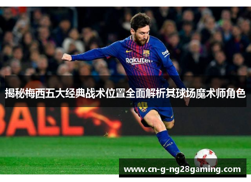 揭秘梅西五大经典战术位置全面解析其球场魔术师角色