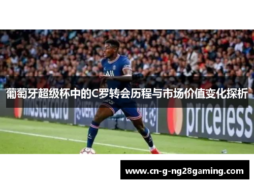 葡萄牙超级杯中的C罗转会历程与市场价值变化探析
