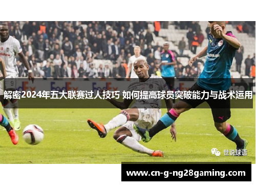 解密2024年五大联赛过人技巧 如何提高球员突破能力与战术运用