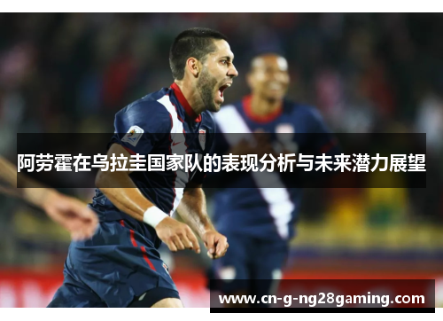 阿劳霍在乌拉圭国家队的表现分析与未来潜力展望