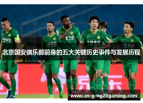 北京国安俱乐部前身的五大关键历史事件与发展历程