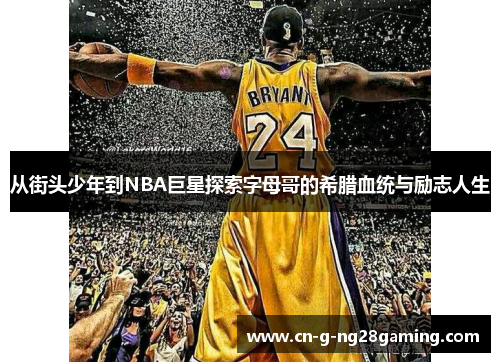 从街头少年到NBA巨星探索字母哥的希腊血统与励志人生