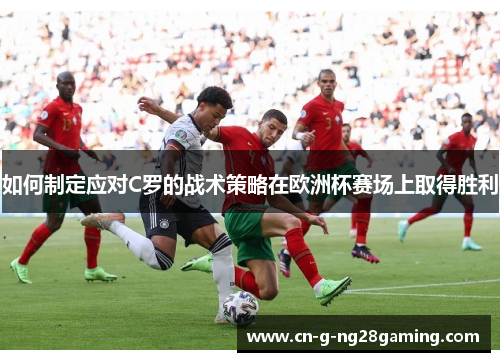 如何制定应对C罗的战术策略在欧洲杯赛场上取得胜利