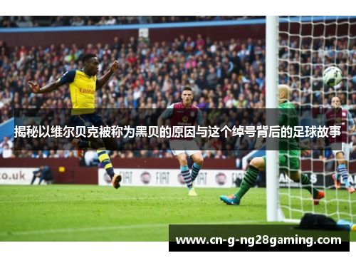 揭秘以维尔贝克被称为黑贝的原因与这个绰号背后的足球故事