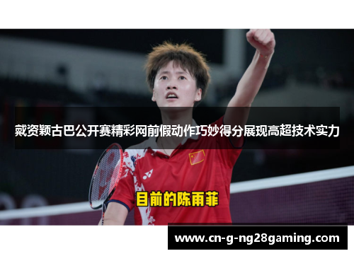 戴资颖古巴公开赛精彩网前假动作巧妙得分展现高超技术实力