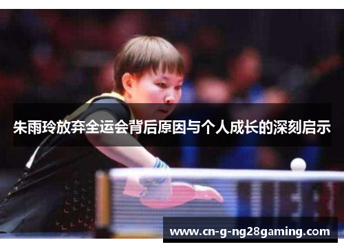 朱雨玲放弃全运会背后原因与个人成长的深刻启示