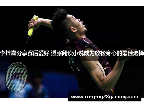 李梓嘉分享赛后爱好 透露阅读小说成为放松身心的最佳选择