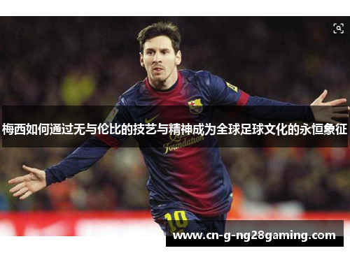 梅西如何通过无与伦比的技艺与精神成为全球足球文化的永恒象征