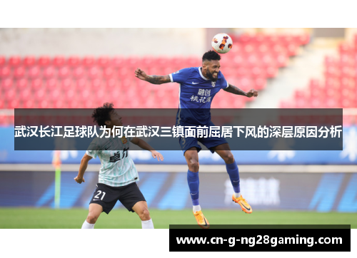 武汉长江足球队为何在武汉三镇面前屈居下风的深层原因分析