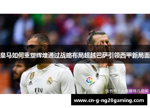 皇马如何重塑辉煌通过战略布局超越巴萨引领西甲新局面