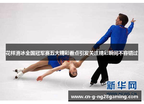 花样滑冰全国冠军赛五大精彩看点引发关注精彩瞬间不容错过