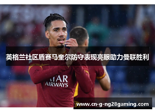 英格兰社区盾赛马奎尔防守表现亮眼助力曼联胜利