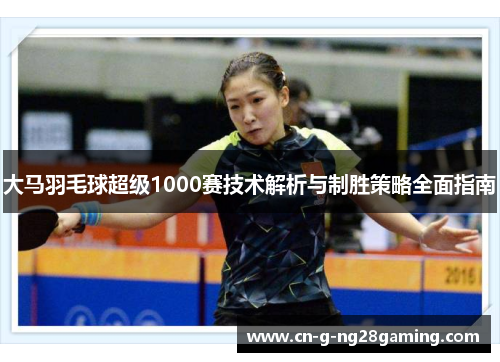 大马羽毛球超级1000赛技术解析与制胜策略全面指南