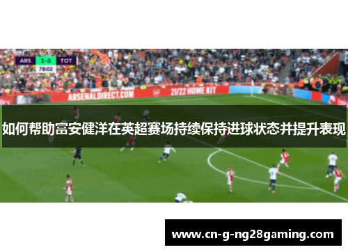 如何帮助富安健洋在英超赛场持续保持进球状态并提升表现