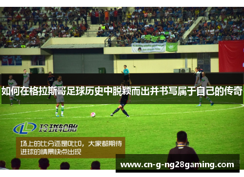 如何在格拉斯哥足球历史中脱颖而出并书写属于自己的传奇