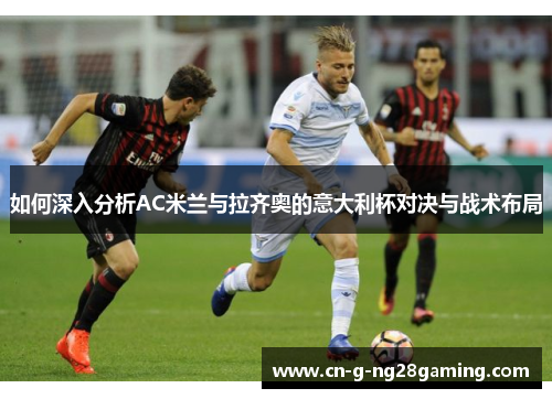 如何深入分析AC米兰与拉齐奥的意大利杯对决与战术布局