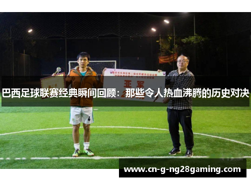 巴西足球联赛经典瞬间回顾：那些令人热血沸腾的历史对决