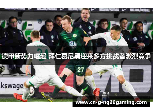 德甲新势力崛起 拜仁慕尼黑迎来多方挑战者激烈竞争