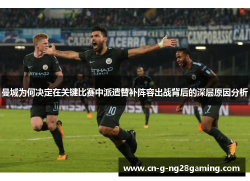 曼城为何决定在关键比赛中派遣替补阵容出战背后的深层原因分析