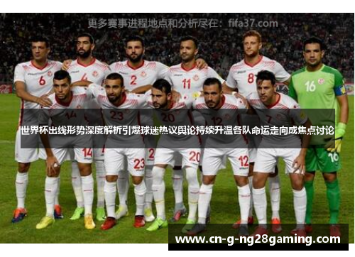 世界杯出线形势深度解析引爆球迷热议舆论持续升温各队命运走向成焦点讨论