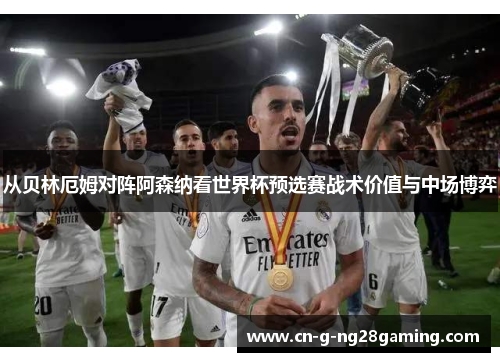 从贝林厄姆对阵阿森纳看世界杯预选赛战术价值与中场博弈