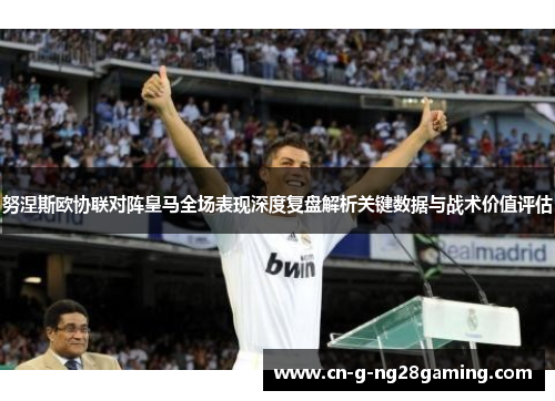 努涅斯欧协联对阵皇马全场表现深度复盘解析关键数据与战术价值评估