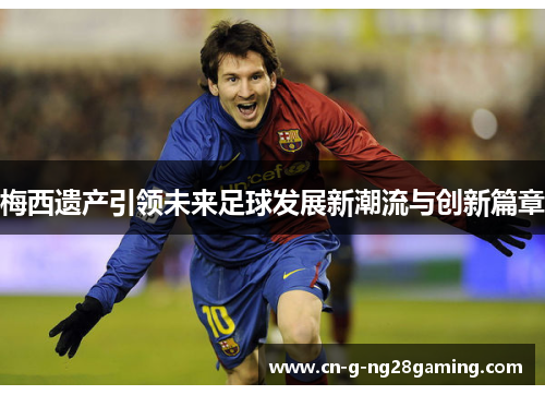 梅西遗产引领未来足球发展新潮流与创新篇章