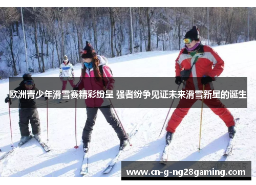 欧洲青少年滑雪赛精彩纷呈 强者纷争见证未来滑雪新星的诞生