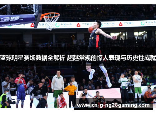 篮球明星赛场数据全解析 超越常规的惊人表现与历史性成就
