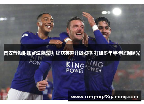 南安普顿附加赛逆袭成功 终获英超升级资格 打破多年等待终现曙光