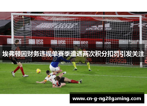 埃弗顿因财务违规单赛季遭遇两次积分扣罚引发关注