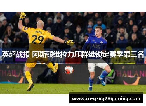 英超战报 阿斯顿维拉力压群雄锁定赛季第三名