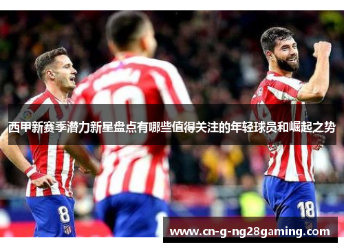 西甲新赛季潜力新星盘点有哪些值得关注的年轻球员和崛起之势