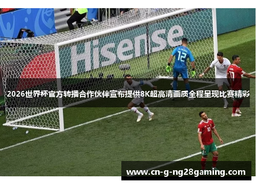 2026世界杯官方转播合作伙伴宣布提供8K超高清画质全程呈现比赛精彩