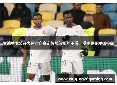 罗德里戈公开表达对自身定位被忽视的不满，渴望更多发挥空间