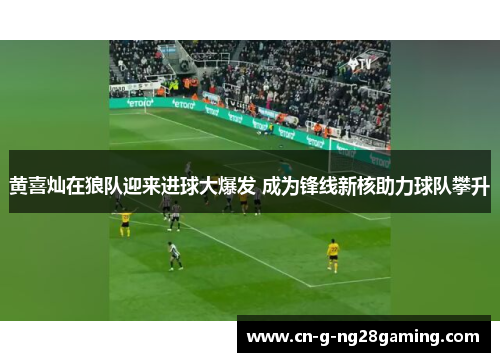 黄喜灿在狼队迎来进球大爆发 成为锋线新核助力球队攀升