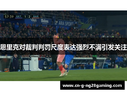 恩里克对裁判判罚尺度表达强烈不满引发关注